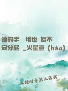 他的手漸漸地也開始不安分起來