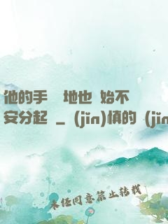 他的手漸漸地也開始不安分起來