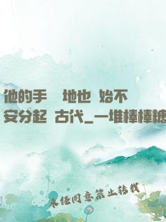他的手漸漸地也開始不安分起來古代