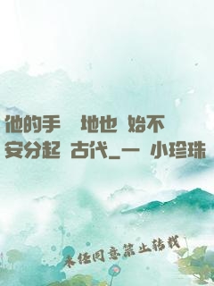 他的手漸漸地也開始不安分起來古代