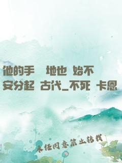 他的手漸漸地也開始不安分起來古代