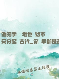 他的手漸漸地也開始不安分起來古代