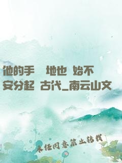 他的手漸漸地也開始不安分起來古代