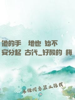 他的手漸漸地也開始不安分起來古代