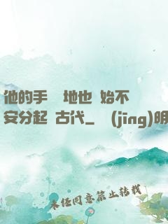 他的手漸漸地也開始不安分起來古代