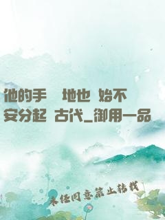 他的手漸漸地也開始不安分起來古代