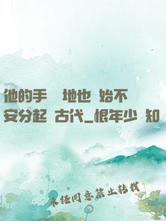 他的手漸漸地也開始不安分起來古代