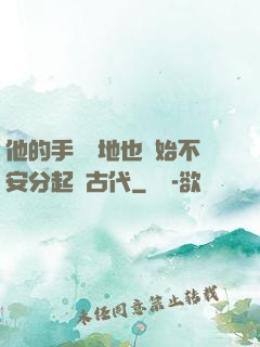 他的手漸漸地也開始不安分起來古代