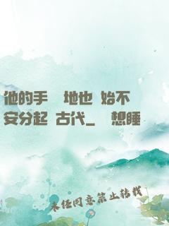 他的手漸漸地也開始不安分起來古代