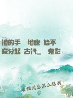 他的手漸漸地也開始不安分起來古代