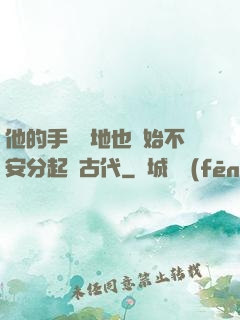 他的手漸漸地也開始不安分起來古代