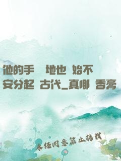他的手漸漸地也開始不安分起來古代