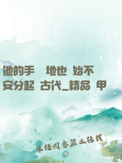 他的手漸漸地也開始不安分起來古代