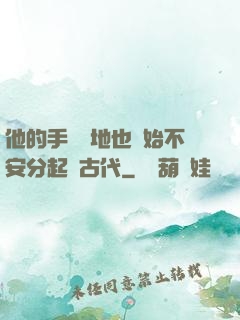 他的手漸漸地也開始不安分起來古代