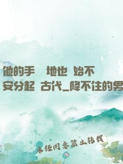 他的手漸漸地也開始不安分起來古代
