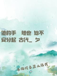 他的手漸漸地也開始不安分起來古代