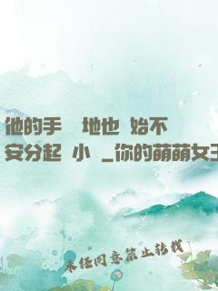 他的手漸漸地也開始不安分起來小說