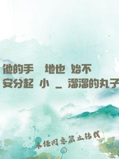 他的手漸漸地也開始不安分起來小說