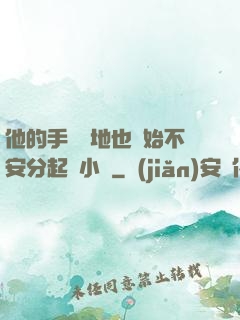 他的手漸漸地也開始不安分起來小說