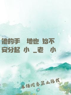 他的手漸漸地也開始不安分起來小說