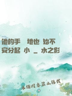 他的手漸漸地也開始不安分起來小說