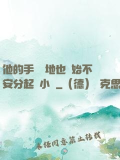 他的手漸漸地也開始不安分起來小說