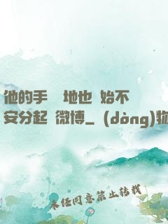 他的手漸漸地也開始不安分起來微博