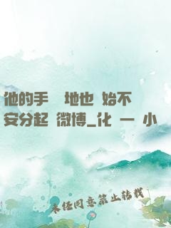 他的手漸漸地也開始不安分起來微博