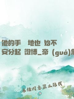 他的手漸漸地也開始不安分起來微博