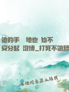 他的手漸漸地也開始不安分起來微博