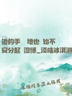 他的手漸漸地也開始不安分起來微博
