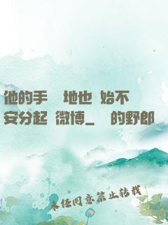 他的手漸漸地也開始不安分起來微博