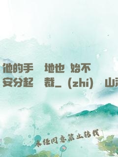 他的手漸漸地也開始不安分起來總裁