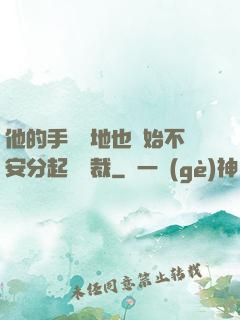他的手漸漸地也開始不安分起來總裁