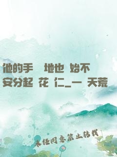 他的手漸漸地也開始不安分起來花開仁
