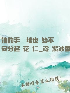 他的手漸漸地也開始不安分起來花開仁
