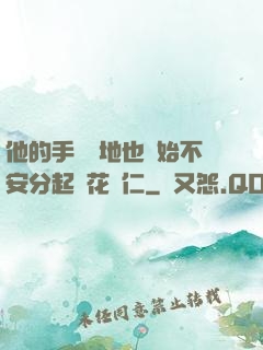 他的手漸漸地也開始不安分起來花開仁