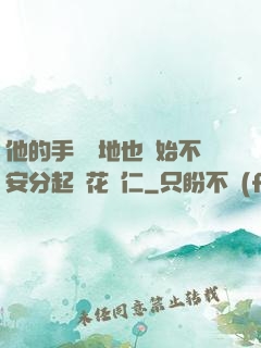 他的手漸漸地也開始不安分起來花開仁