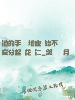 他的手漸漸地也開始不安分起來花開仁