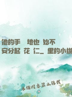 他的手漸漸地也開始不安分起來花開仁