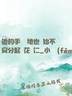 他的手漸漸地也開始不安分起來花開仁