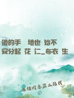 他的手漸漸地也開始不安分起來花開仁