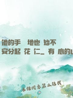 他的手漸漸地也開始不安分起來花開仁
