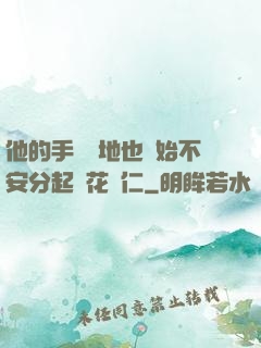 他的手漸漸地也開始不安分起來花開仁