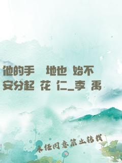 他的手漸漸地也開始不安分起來花開仁