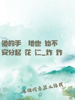 他的手漸漸地也開始不安分起來花開仁