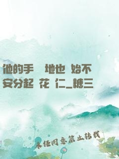 他的手漸漸地也開始不安分起來花開仁