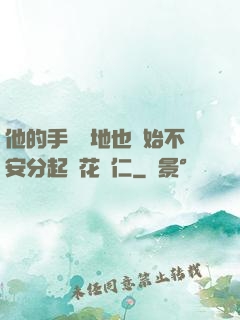 他的手漸漸地也開始不安分起來花開仁