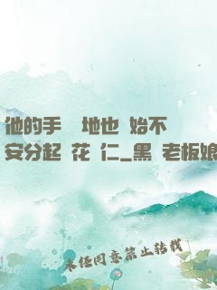他的手漸漸地也開始不安分起來花開仁