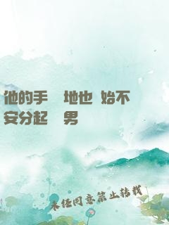 他的手漸漸地也開始不安分起來雙男